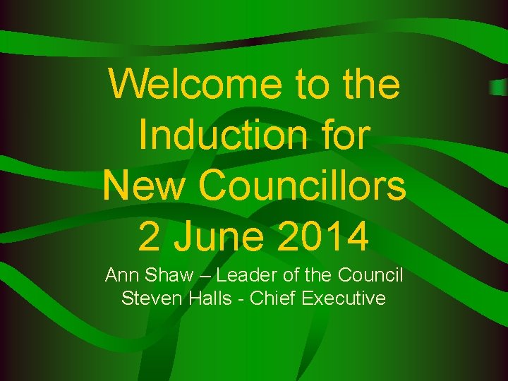 Welcome to the Induction for New Councillors 2 June 2014 Ann Shaw – Leader
