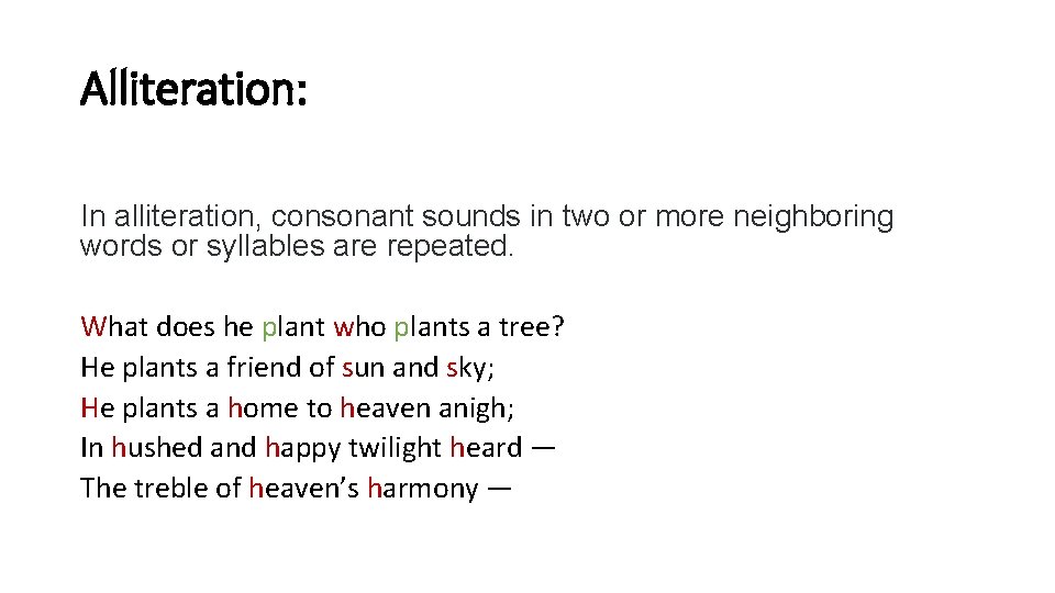 Alliteration: In alliteration, consonant sounds in two or more neighboring words or syllables are