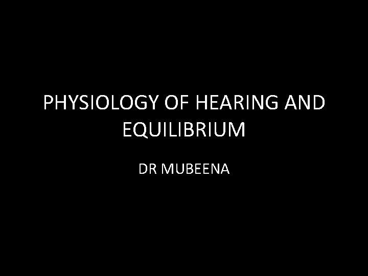 PHYSIOLOGY OF HEARING AND EQUILIBRIUM DR MUBEENA 