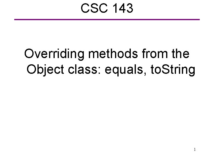 CSC 143 Overriding methods from the Object class: equals, to. String 1 