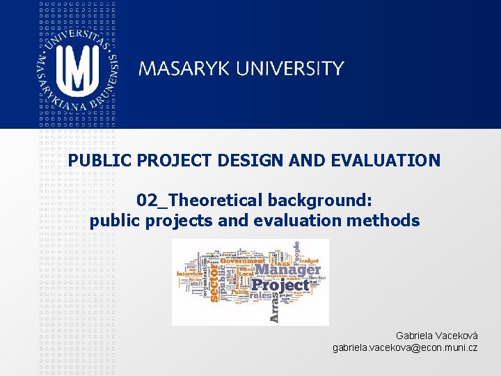 PUBLIC PROJECT DESIGN AND EVALUATION 02_Theoretical background: public projects and evaluation methods Gabriela Vaceková