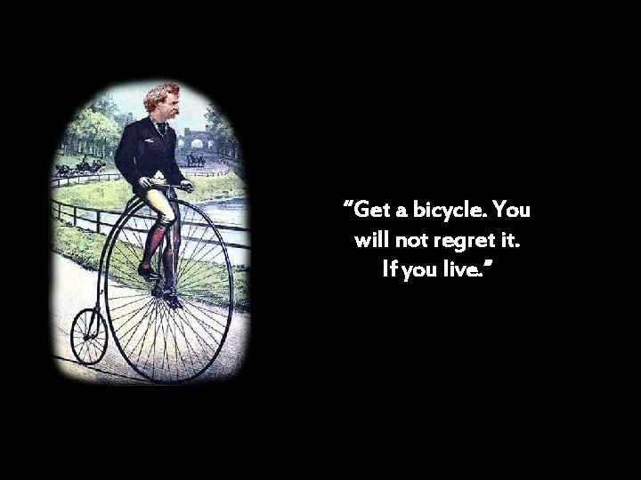 “Get a bicycle. You will not regret it. If you live. ” 