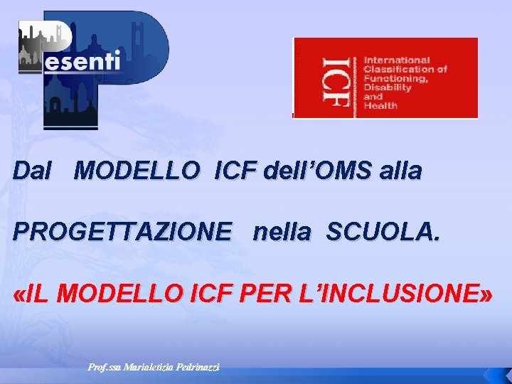 Dal MODELLO ICF dell’OMS alla PROGETTAZIONE nella SCUOLA. «IL MODELLO ICF PER L’INCLUSIONE» Dal MODELLO ICF dell’OMS alla PROGETTAZIONE nella SCUOLA. «IL MODELLO ICF PER L’INCLUSIONE»