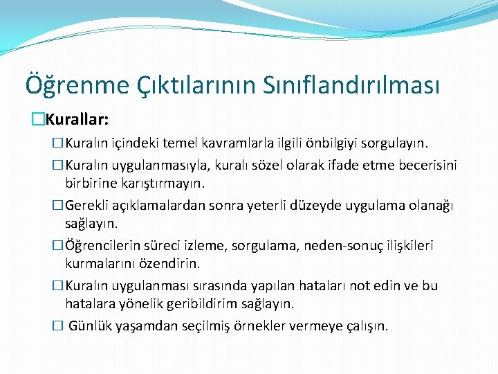 Öğrenme Çıktılarının Sınıflandırılması �Kurallar: �Kuralın içindeki temel kavramlarla ilgili önbilgiyi sorgulayın. �Kuralın uygulanmasıyla, kuralı