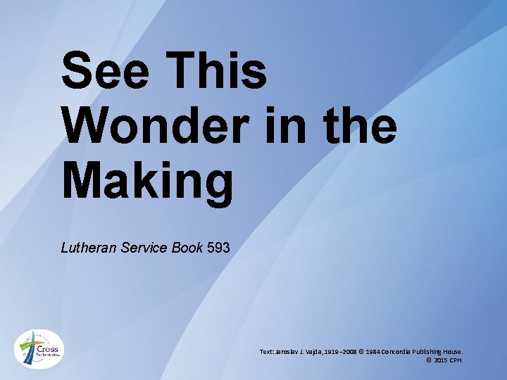 See This Wonder in the Making Lutheran Service Book 593 Text: Jaroslav J. Vajda,