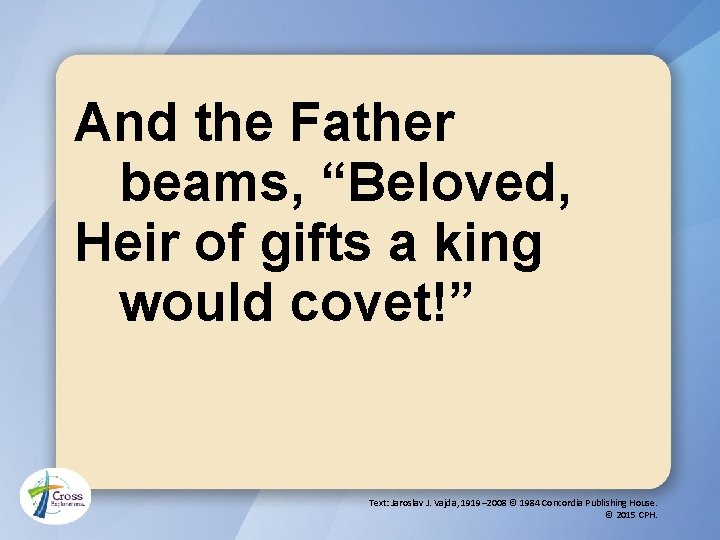 And the Father beams, “Beloved, Heir of gifts a king would covet!” Text: Jaroslav