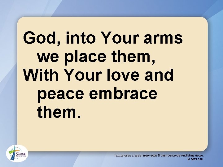God, into Your arms we place them, With Your love and peace embrace them.