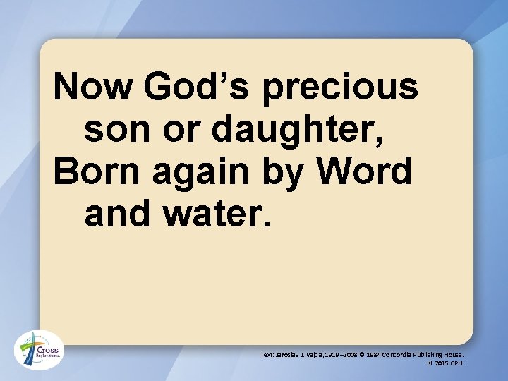 Now God’s precious son or daughter, Born again by Word and water. Text: Jaroslav