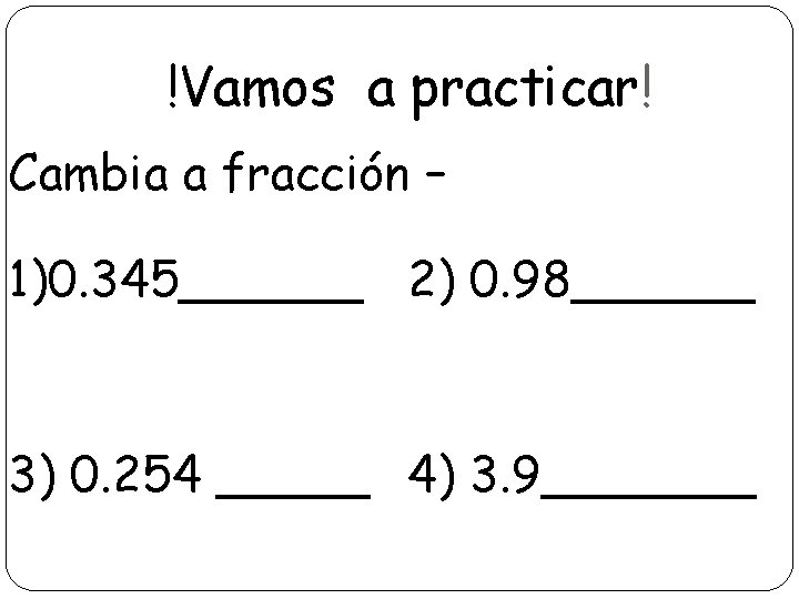 !Vamos a practicar! Cambia a fracción – 1)0. 345______ 2) 0. 98______ 3) 0.