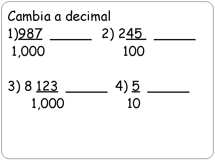 Cambia a decimal 1)987 _____ 2) 245 _____ 1, 000 100 3) 8 123