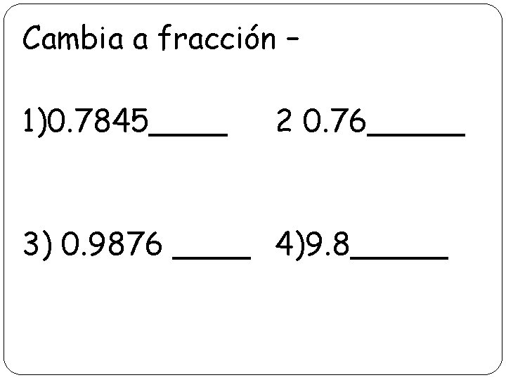 Cambia a fracción – 1)0. 7845____ 2 0. 76_____ 3) 0. 9876 ____ 4)9.
