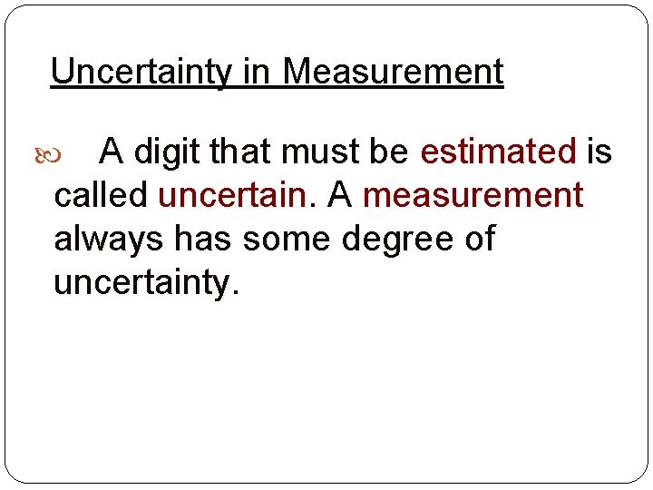 Uncertainty in Measurement A digit that must be estimated is called uncertain. A measurement