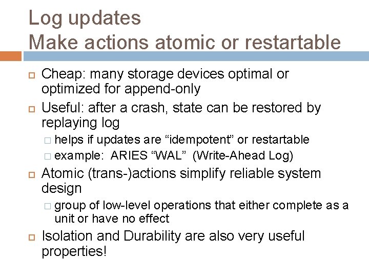 Log updates Make actions atomic or restartable Cheap: many storage devices optimal or optimized Log updates Make actions atomic or restartable Cheap: many storage devices optimal or optimized