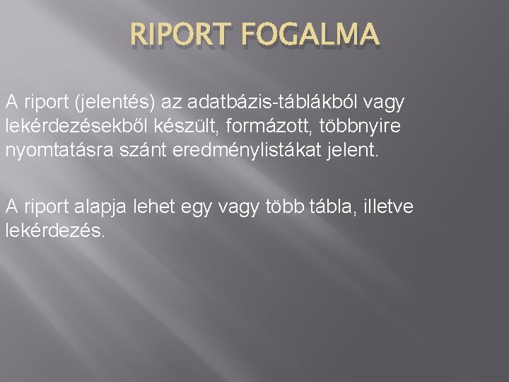 RIPORT FOGALMA A riport (jelentés) az adatbázis-táblákból vagy lekérdezésekből készült, formázott, többnyire nyomtatásra szánt