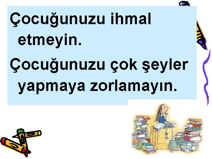 Çocuğunuzu ihmal etmeyin. Çocuğunuzu çok şeyler yapmaya zorlamayın. 