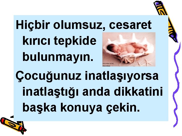 Hiçbir olumsuz, cesaret kırıcı tepkide bulunmayın. Çocuğunuz inatlaşıyorsa inatlaştığı anda dikkatini başka konuya çekin.