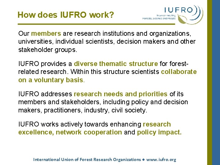 How does IUFRO work? Our members are research institutions and organizations, universities, individual scientists, How does IUFRO work? Our members are research institutions and organizations, universities, individual scientists,
