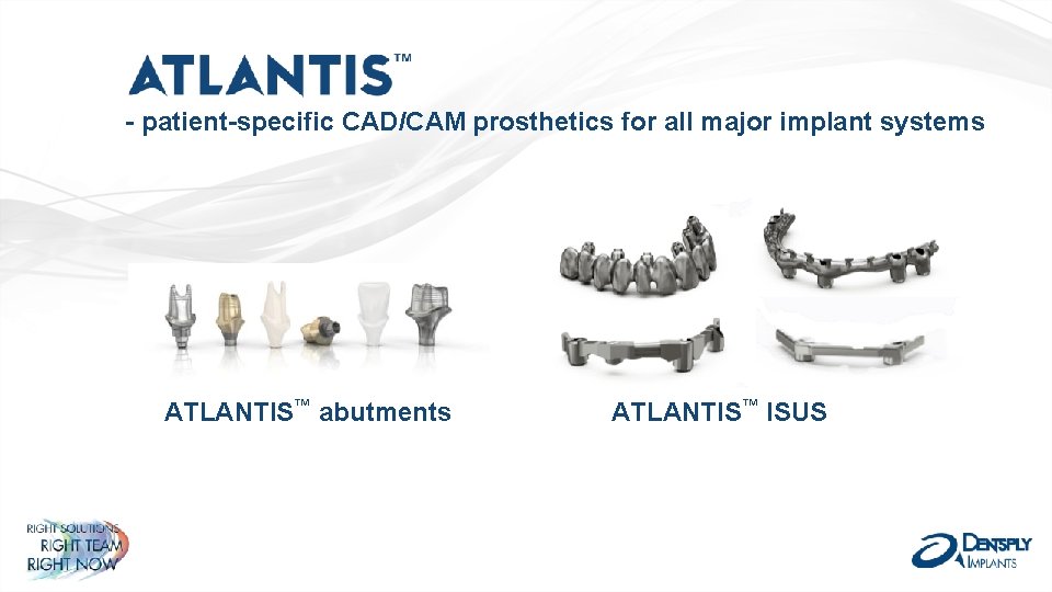 - patient-specific CAD/CAM prosthetics for all major implant systems ATLANTIS™ abutments ATLANTIS™ ISUS 