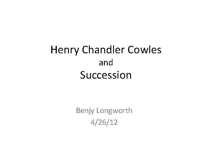 Henry Chandler Cowles and Succession Benjy Longworth 4/26/12 