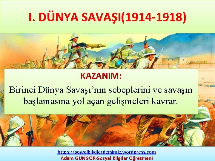 I. DÜNYA SAVAŞI(1914 1918) KAZANIM: Birinci Dünya Savaşı’nın sebeplerini ve savaşın başlamasına yol açan