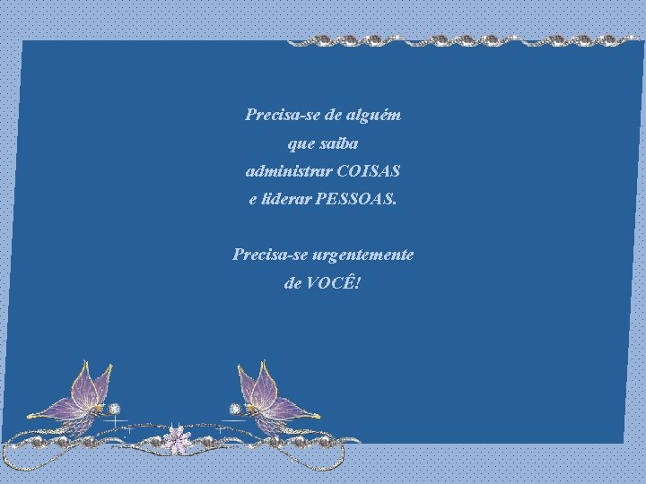 Precisa-se de alguém que saiba administrar COISAS e liderar PESSOAS. Precisa-se urgentemente de VOCÊ!