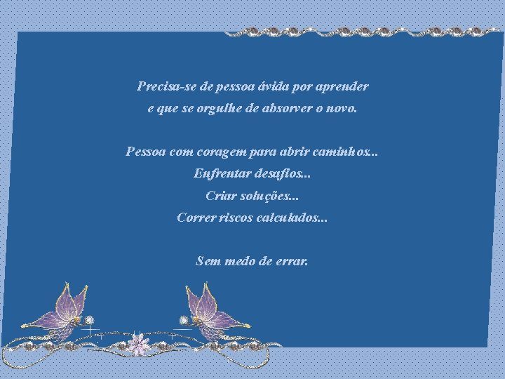 Precisa-se de pessoa ávida por aprender e que se orgulhe de absorver o novo.