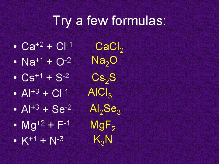 Try a few formulas: • • Ca+2 + Cl-1 Na+1 + O-2 Cs+1 +