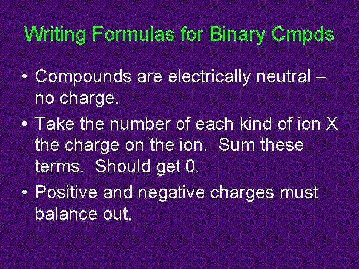 Writing Formulas for Binary Cmpds • Compounds are electrically neutral – no charge. •