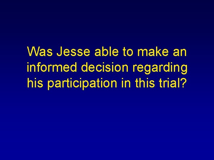 Was Jesse able to make an informed decision regarding his participation in this trial?