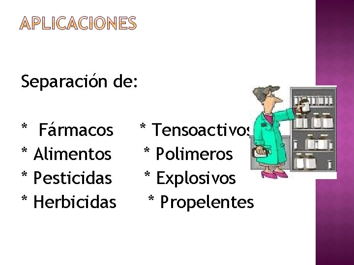 Separación de: * * Fármacos Alimentos Pesticidas Herbicidas * Tensoactivos * Polimeros * Explosivos