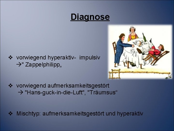 Diagnose v vorwiegend hyperaktiv- impulsiv " Zappelphilipp„ v vorwiegend aufmerksamkeitsgestört "Hans-guck-in-die-Luft", "Träumsus“ v Mischtyp: