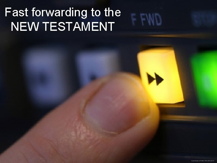 Fast forwarding to the NEW TESTAMENT Fast forwarding to the NEW TESTAMENT