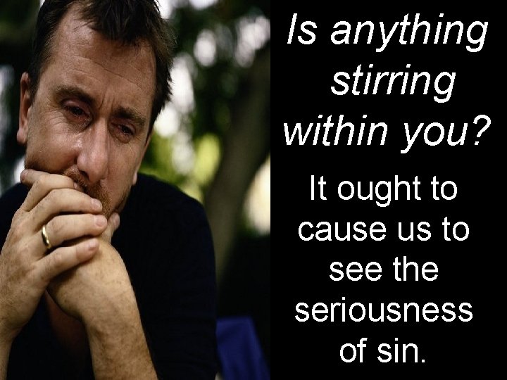 Is anything stirring within you? It ought to cause us to see the seriousness Is anything stirring within you? It ought to cause us to see the seriousness