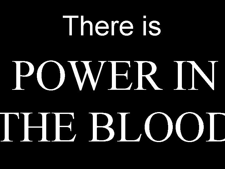 There is POWER IN THE BLOOD There is POWER IN THE BLOOD