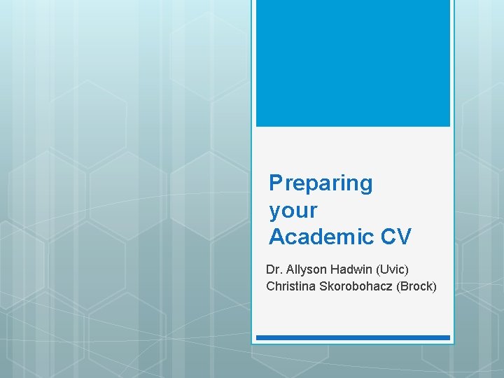 Preparing your Academic CV Dr. Allyson Hadwin (Uvic) Christina Skorobohacz (Brock) 