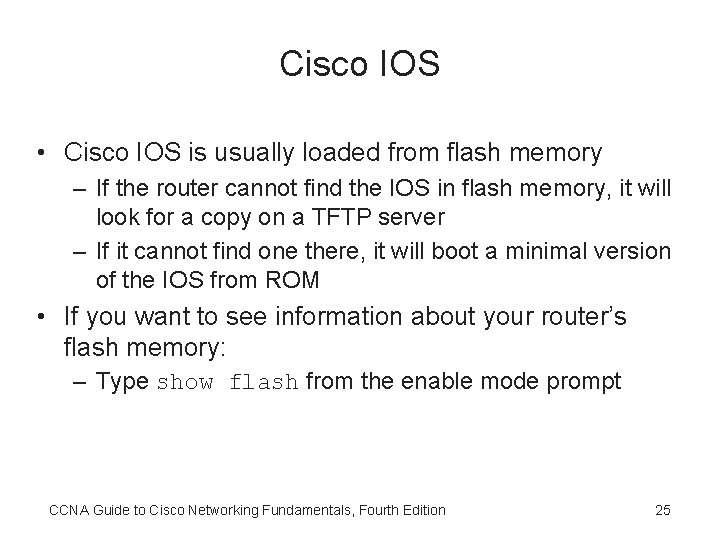 Cisco IOS • Cisco IOS is usually loaded from flash memory – If the