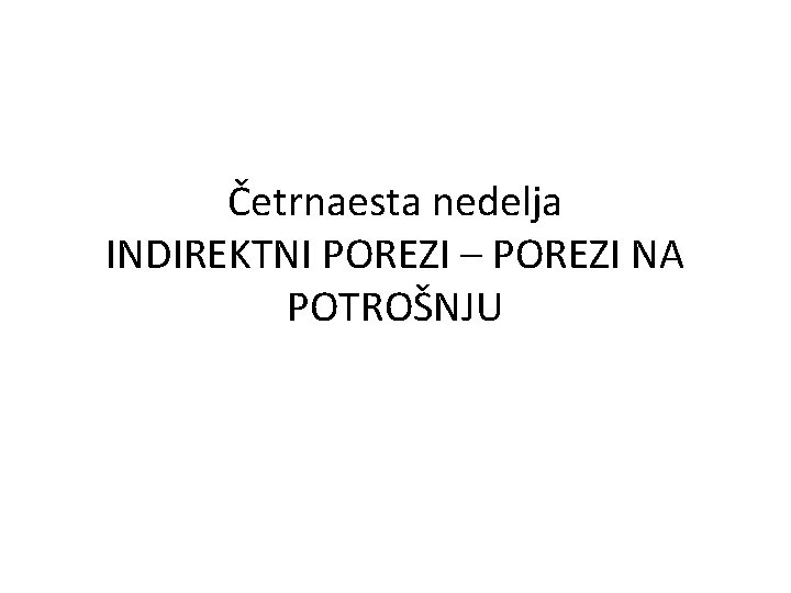 Četrnaesta nedelja INDIREKTNI POREZI – POREZI NA POTROŠNJU 