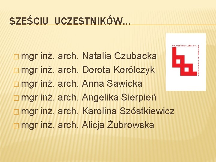 SZEŚCIU UCZESTNIKÓW… � mgr inż. arch. Natalia Czubacka � mgr inż. arch. Dorota Korólczyk