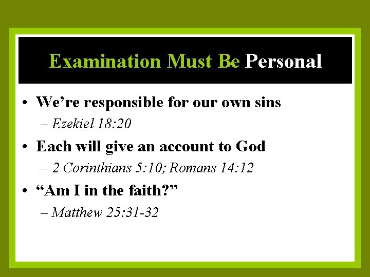 Examination Must Be Personal • We’re responsible for our own sins – Ezekiel 18: