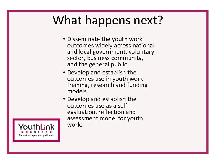 What happens next? • Disseminate the youth work outcomes widely across national and local What happens next? • Disseminate the youth work outcomes widely across national and local