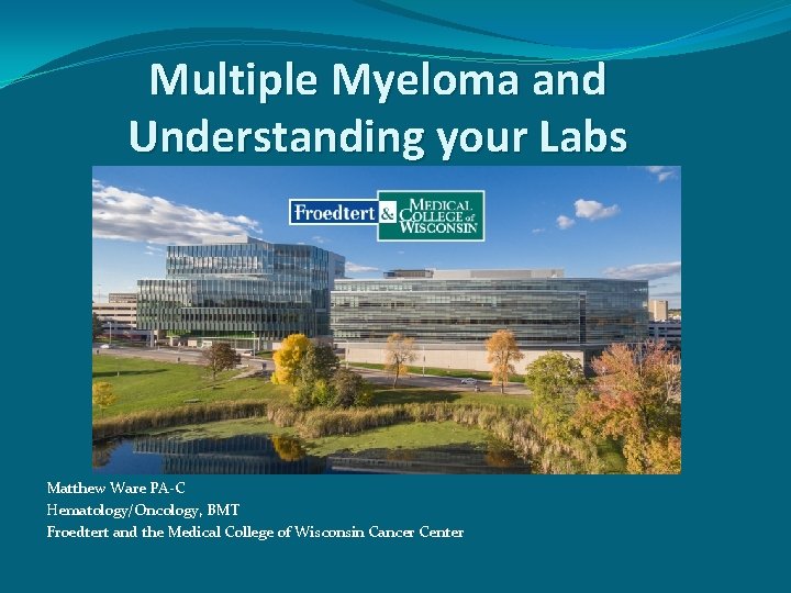 Multiple Myeloma and Understanding your Labs Matthew Ware PA-C Hematology/Oncology, BMT Froedtert and the