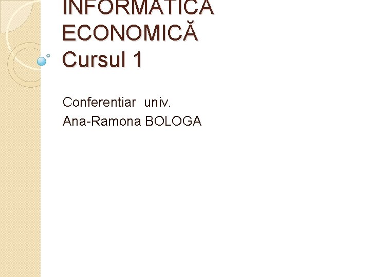 INFORMATICĂ ECONOMICĂ Cursul 1 Conferentiar univ. Ana-Ramona BOLOGA 