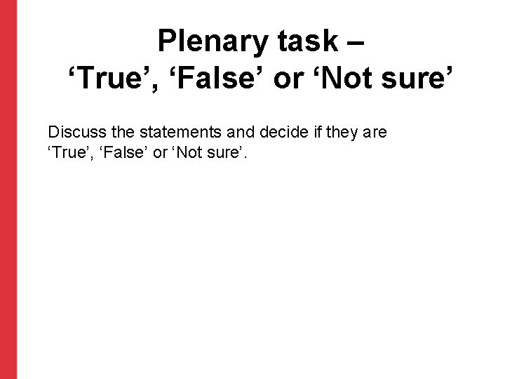 Plenary task – ‘True’, ‘False’ or ‘Not sure’ Discuss the statements and decide if