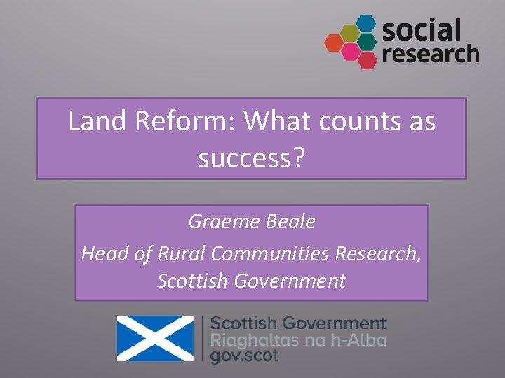 Land Reform: What counts as success? Graeme Beale Head of Rural Communities Research, Scottish