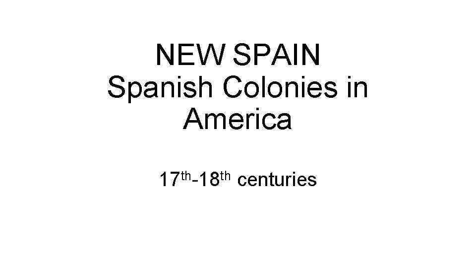 NEW SPAIN Spanish Colonies in America 17 th-18 th centuries 