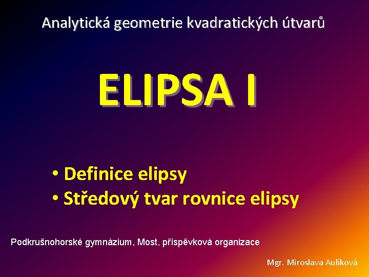 Analytická geometrie kvadratických útvarů ELIPSA I • Definice elipsy • Středový tvar rovnice elipsy