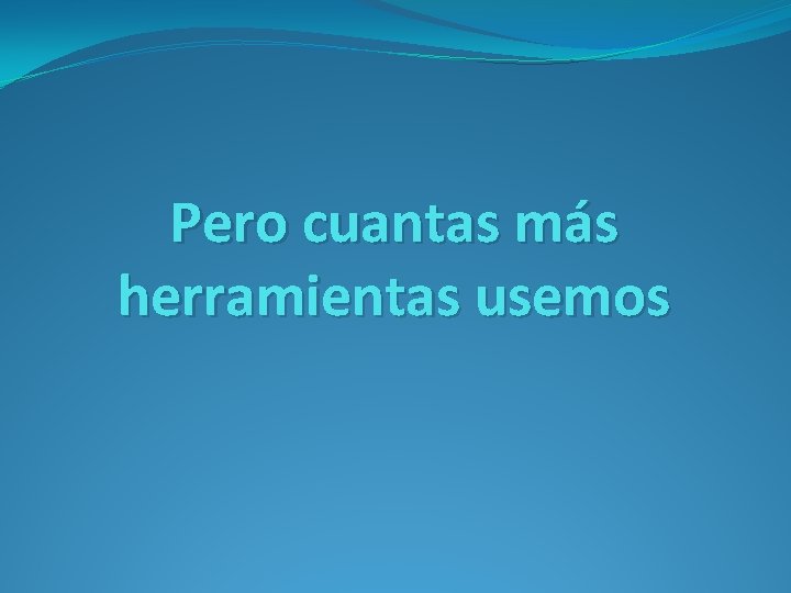 Pero cuantas más herramientas usemos 