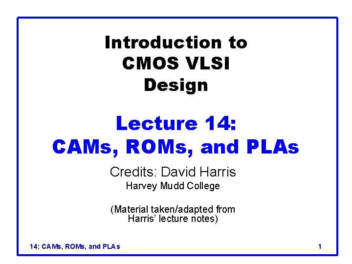 Introduction to CMOS VLSI Design Lecture 14: CAMs, ROMs, and PLAs Credits: David Harris