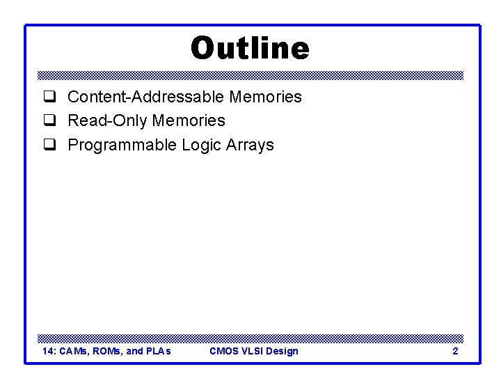 Outline q Content-Addressable Memories q Read-Only Memories q Programmable Logic Arrays 14: CAMs, ROMs,