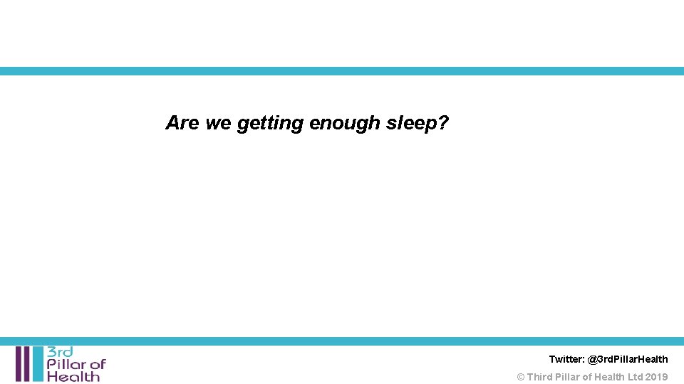 Are we getting enough sleep? Twitter: @3 rd. Pillar. Health © Third Pillar of Are we getting enough sleep? Twitter: @3 rd. Pillar. Health © Third Pillar of